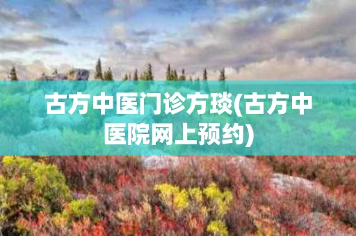 古方中医门诊方琰(古方中医院网上预约)