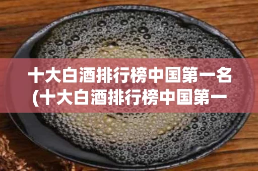 十大白酒排行榜中国第一名(十大白酒排行榜中国第一名品牌)