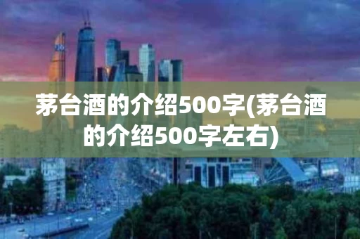 茅台酒的介绍500字(茅台酒的介绍500字左右)