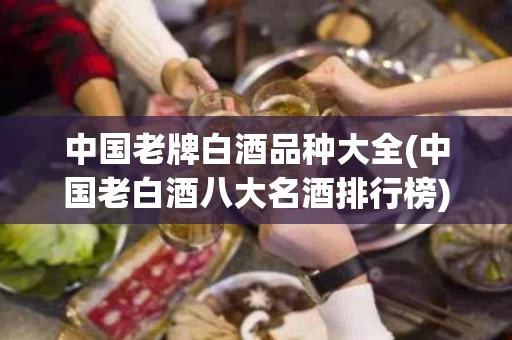 中国老牌白酒品种大全(中国老白酒八大名酒排行榜)