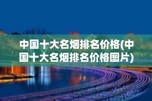 中国十大名烟排名价格(中国十大名烟排名价格图片)