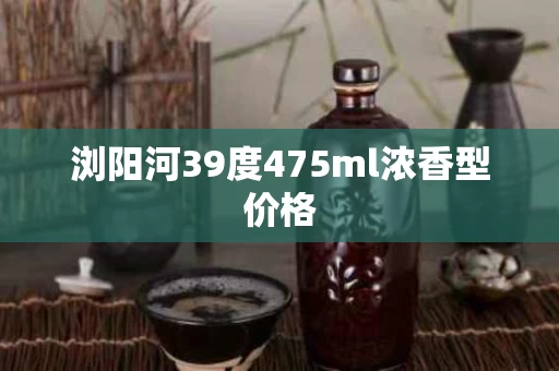 浏阳河39度475ml浓香型价格