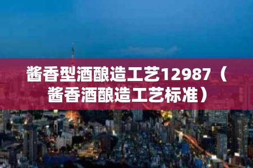 酱香型酒酿造工艺12987（酱香酒酿造工艺标准）