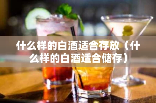 什么样的白酒适合存放（什么样的白酒适合储存）