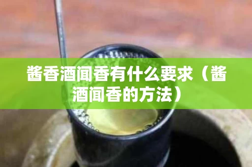 酱香酒闻香有什么要求（酱酒闻香的方法）