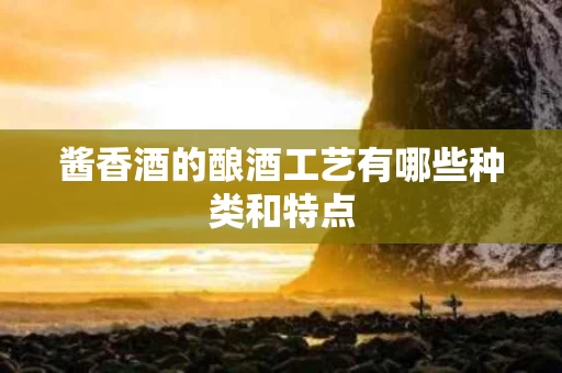 酱香酒的酿酒工艺有哪些种类和特点