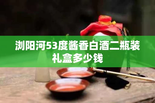浏阳河53度酱香白酒二瓶装礼盒多少钱