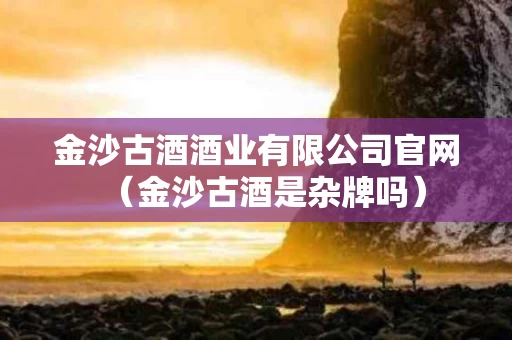 金沙古酒酒业有限公司官网（金沙古酒是杂牌吗）