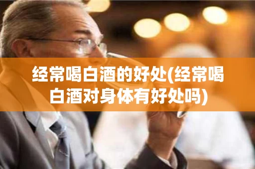 经常喝白酒的好处(经常喝白酒对身体有好处吗)