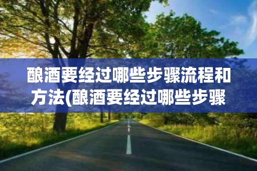 酿酒要经过哪些步骤流程和方法(酿酒要经过哪些步骤流程和方法呢)