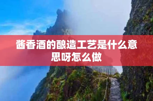 酱香酒的酿造工艺是什么意思呀怎么做