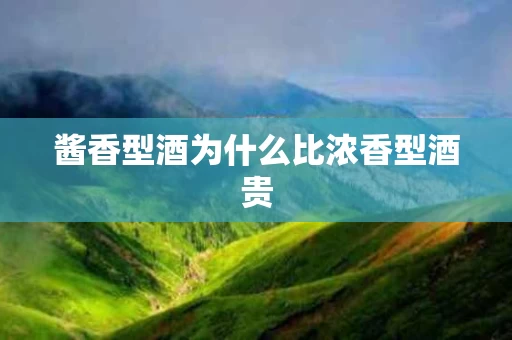 酱香型酒为什么比浓香型酒贵