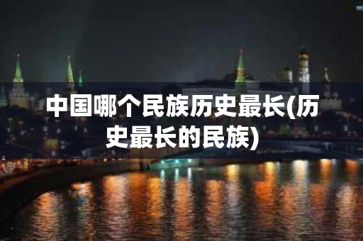 中国哪个民族历史最长(历史最长的民族) 中国哪个民族历史最长(历史最长的民族)