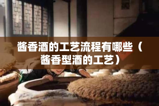 酱香酒的工艺流程有哪些（酱香型酒的工艺）