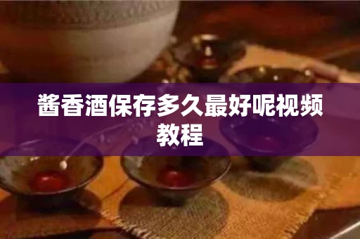 酱香酒保存多久最好呢视频教程