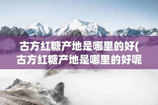 古方红糖产地是哪里的好(古方红糖产地是哪里的好呢)
