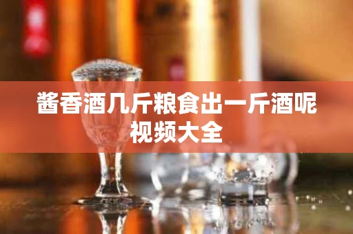酱香酒几斤粮食出一斤酒呢视频大全