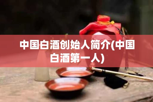 中国白酒创始人简介(中国白酒第一人)