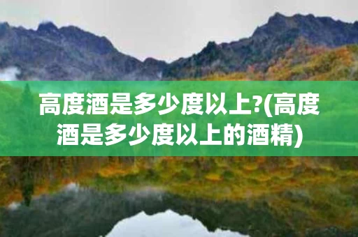 高度酒是多少度以上?(高度酒是多少度以上的酒精)