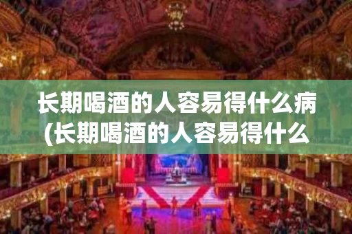 长期喝酒的人容易得什么病(长期喝酒的人容易得什么病?)