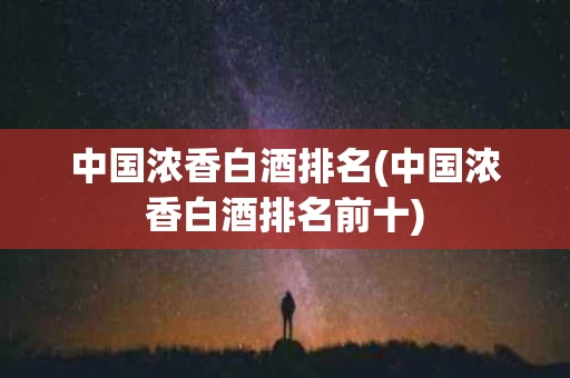 中国浓香白酒排名(中国浓香白酒排名前十)