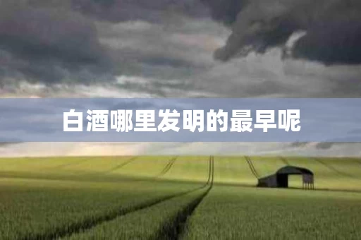 白酒哪里发明的最早呢
