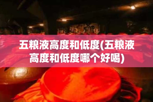 五粮液高度和低度(五粮液高度和低度哪个好喝) 五粮液高度和低度(五粮液高度和低度哪个好喝)