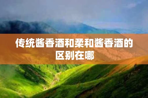 传统酱香酒和柔和酱香酒的区别在哪