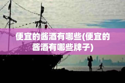 便宜的酱酒有哪些(便宜的酱酒有哪些牌子)