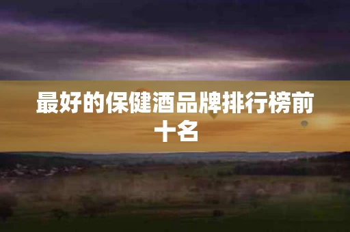 最好的保健酒品牌排行榜前十名
