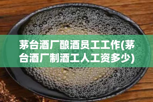 茅台酒厂酿酒员工工作(茅台酒厂制酒工人工资多少)