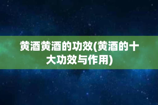 黄酒黄酒的功效(黄酒的十大功效与作用)