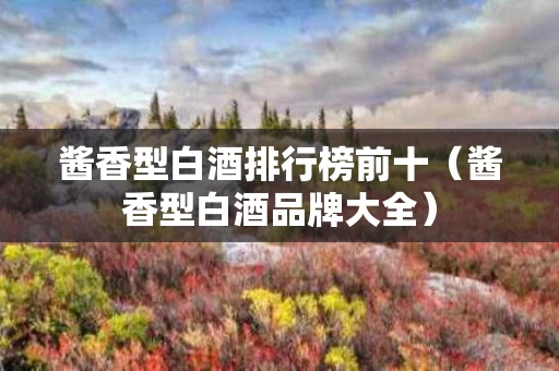 酱香型白酒排行榜前十（酱香型白酒品牌大全）
