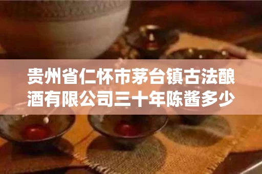 贵州省仁怀市茅台镇古法酿酒有限公司三十年陈酱多少钱(贵州陈酿三十年陈)
