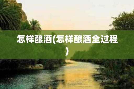 怎样酿酒(怎样酿酒全过程)
