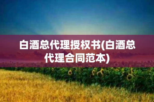 白酒总代理授权书(白酒总代理合同范本)