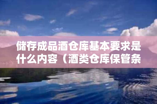 储存成品酒仓库基本要求是什么内容（酒类仓库保管条件）
