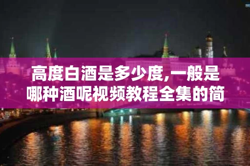 高度白酒是多少度,一般是哪种酒呢视频教程全集的简单介绍