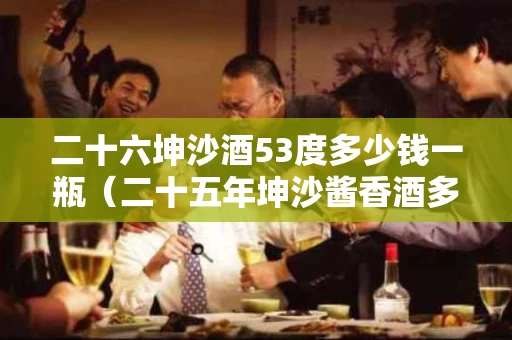 二十六坤沙酒53度多少钱一瓶（二十五年坤沙酱香酒多少钱一瓶）