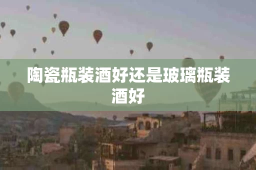 陶瓷瓶装酒好还是玻璃瓶装酒好