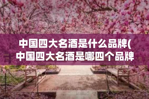 中国四大名酒是什么品牌(中国四大名酒是哪四个品牌)