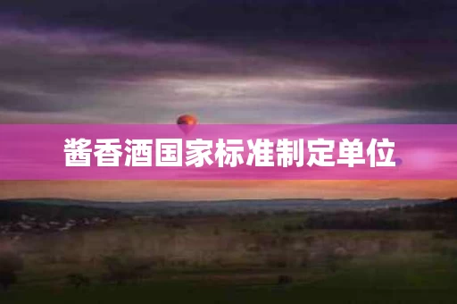 酱香酒国家标准制定单位
