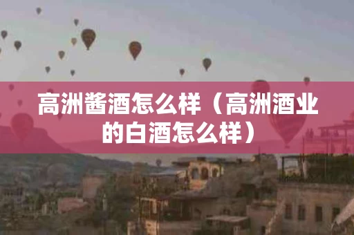 高洲酱酒怎么样（高洲酒业的白酒怎么样）