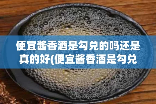 便宜酱香酒是勾兑的吗还是真的好(便宜酱香酒是勾兑的吗还是真的好喝)