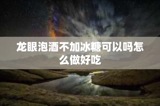 龙眼泡酒不加冰糖可以吗怎么做好吃