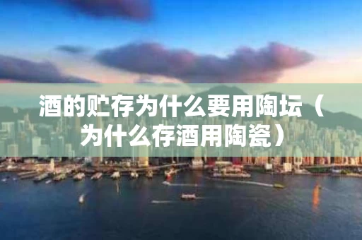 酒的贮存为什么要用陶坛（为什么存酒用陶瓷）