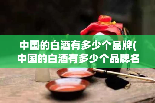 中国的白酒有多少个品牌(中国的白酒有多少个品牌名字)