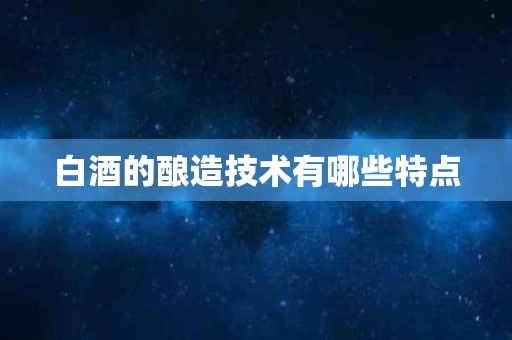 白酒的酿造技术有哪些特点