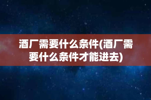 酒厂需要什么条件(酒厂需要什么条件才能进去)