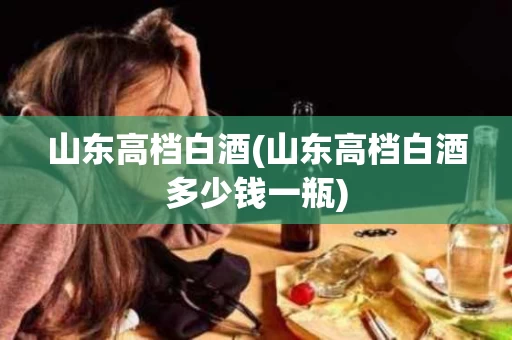山东高档白酒(山东高档白酒多少钱一瓶)